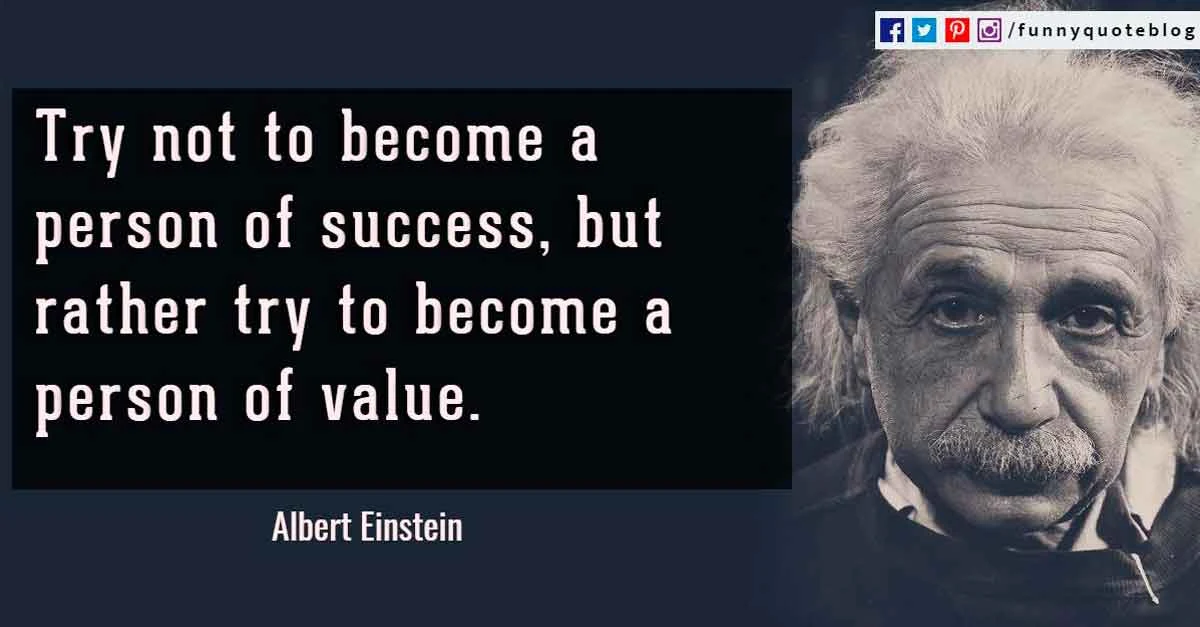 Try not to become a man of success, but rather try to become a man of value. -Albert Einstein Quotes