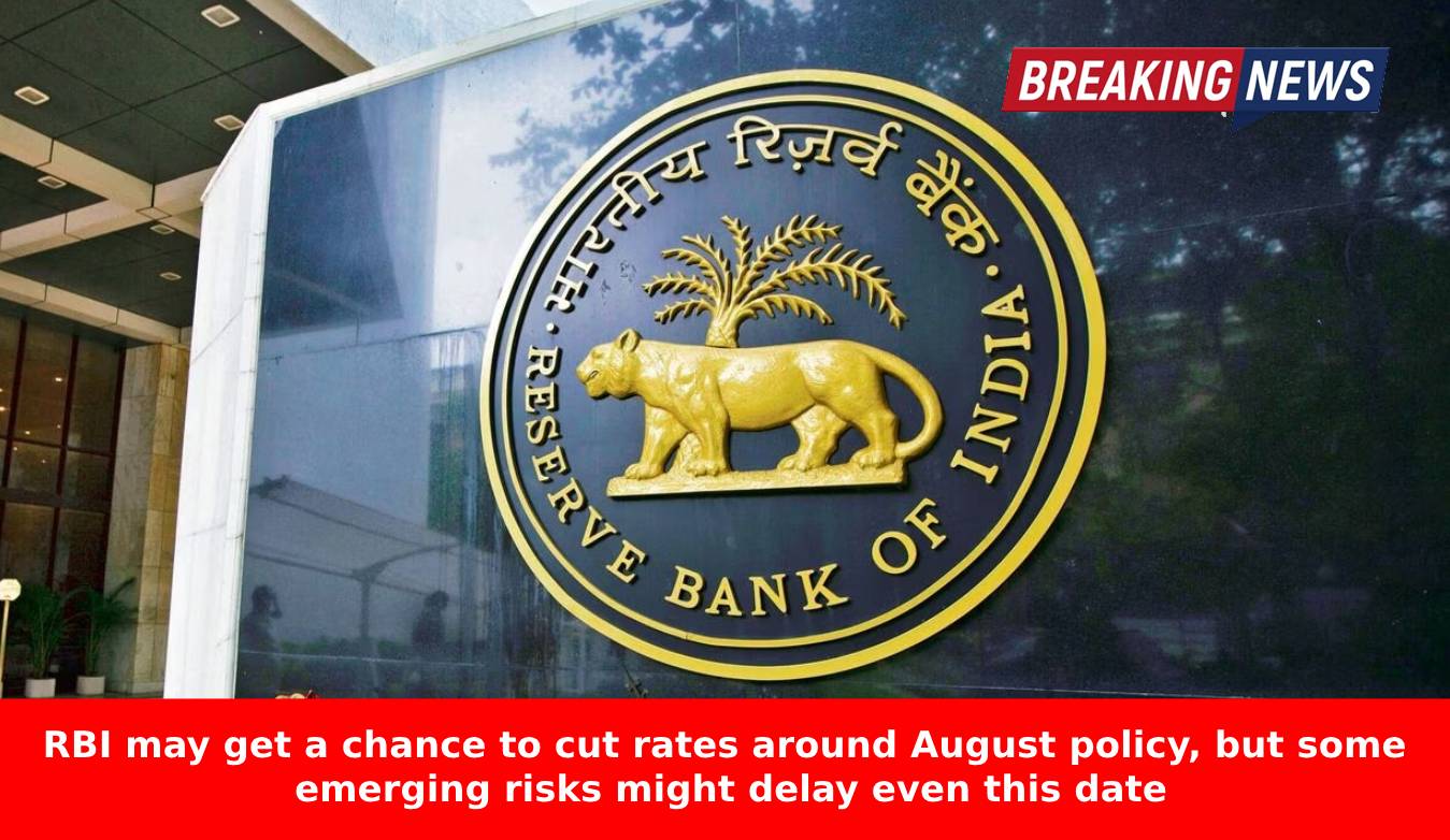 RBI may get a chance to cut rates around August policy but some emerging risks might delay even this date