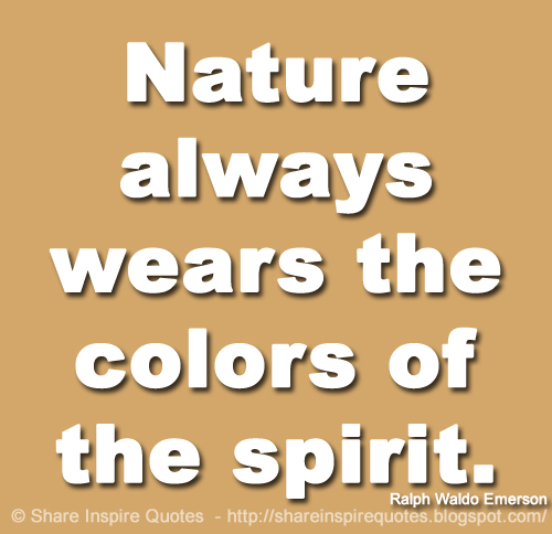 Nature always wears the colors of the spirit. ~Ralph Waldo Emerson