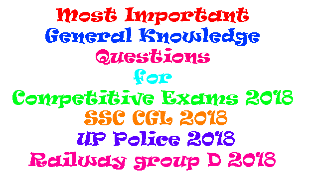 Most Important General Knowledge Questions for Competitive Exams 2018 / SSC CGL 2018 / Uttar Pradesh Police 2018 / Railway group D 2018 