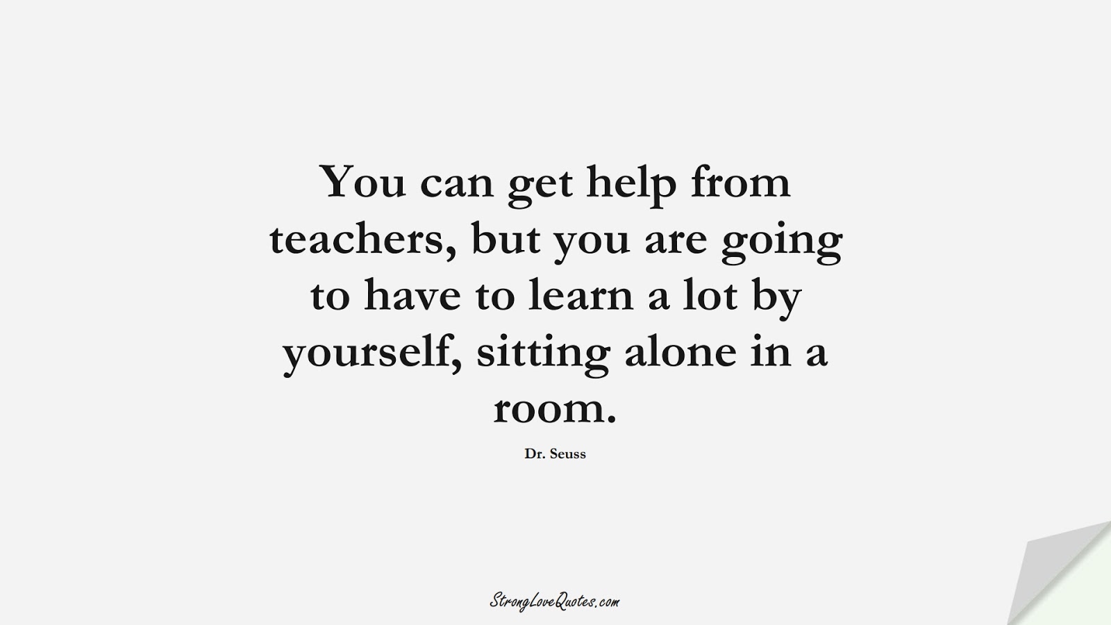 You can get help from teachers, but you are going to have to learn a lot by yourself, sitting alone in a room. (Dr. Seuss);  #EducationQuotes