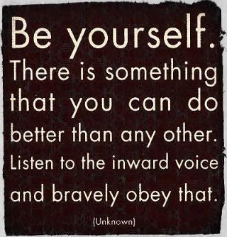 Be yourself. There is something that you can do better than any other. Listen to the inward voice and bravely obey that. 