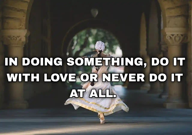 In doing something, do it with love or never do it at all. Mahatma Gandhi