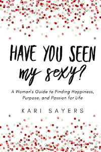 Have You Seen My Sexy?: A Woman's Guide to Finding Happiness, Purpose, and Passion for Life