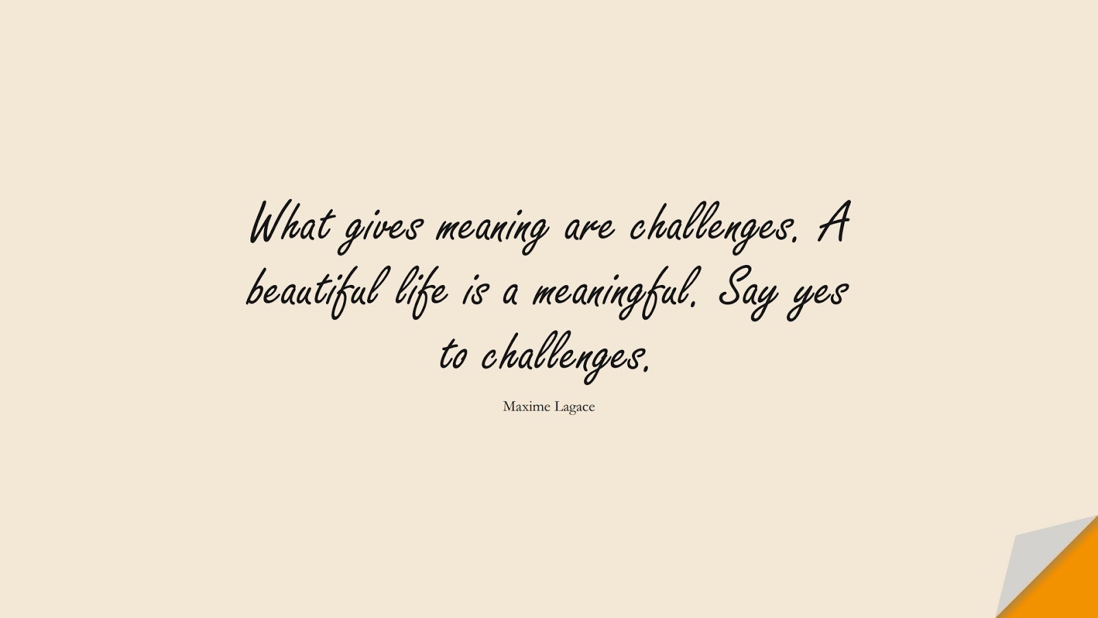 What gives meaning are challenges. A beautiful life is a meaningful. Say yes to challenges. (Maxime Lagace);  #LifeQuotes
