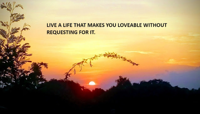 LIVE A LIFE THAT MAKES YOU LOVEABLE WITHOUT REQUESTING FOR IT.