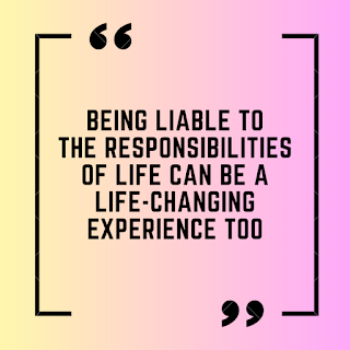 Being liable to the responsibilities of life can be a life-changing experience too
