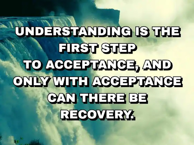 Understanding is the first step to acceptance, and only with acceptance can there be recovery. J. K. Rowling
