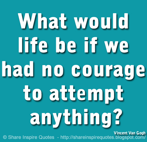 What would life be if we had no courage to attempt anything? ~Vincent Van Gogh