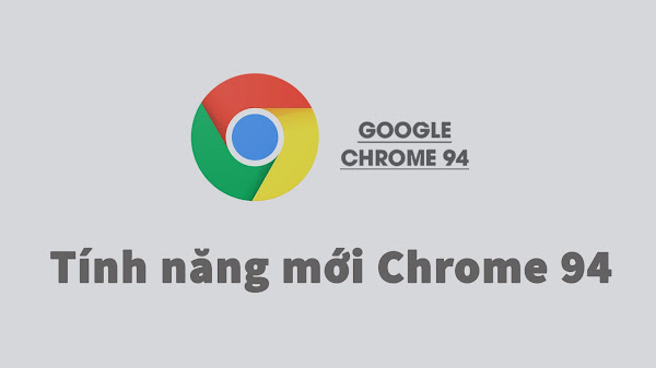 Tính năng mới của Chrome 94 vừa ra mắt, cập nhật bảo mật an toàn