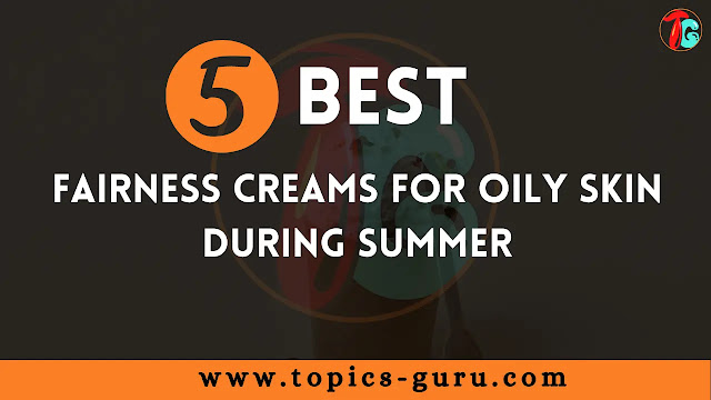 best fairness creams for oily skin during summer