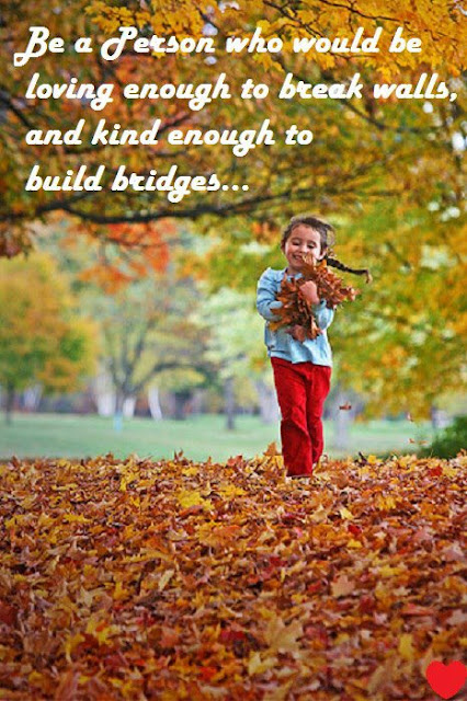 Be a person who would be loving enough to break walls and kind enough to build bridges..