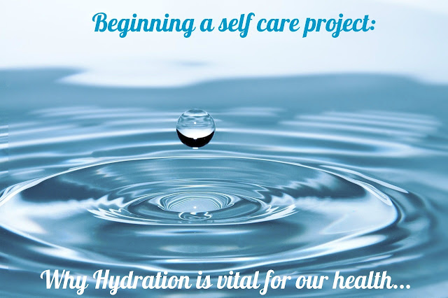 Beginning a self care project - Why hydration is vital for health.