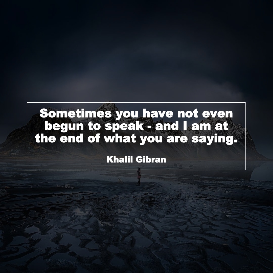 Sometimes you have not even begun to speak - and I am at the end of what you are saying. (Khalil Gibran)