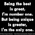 Being the best is great, I'm number one. But being unique is greater, I'm the only one. 