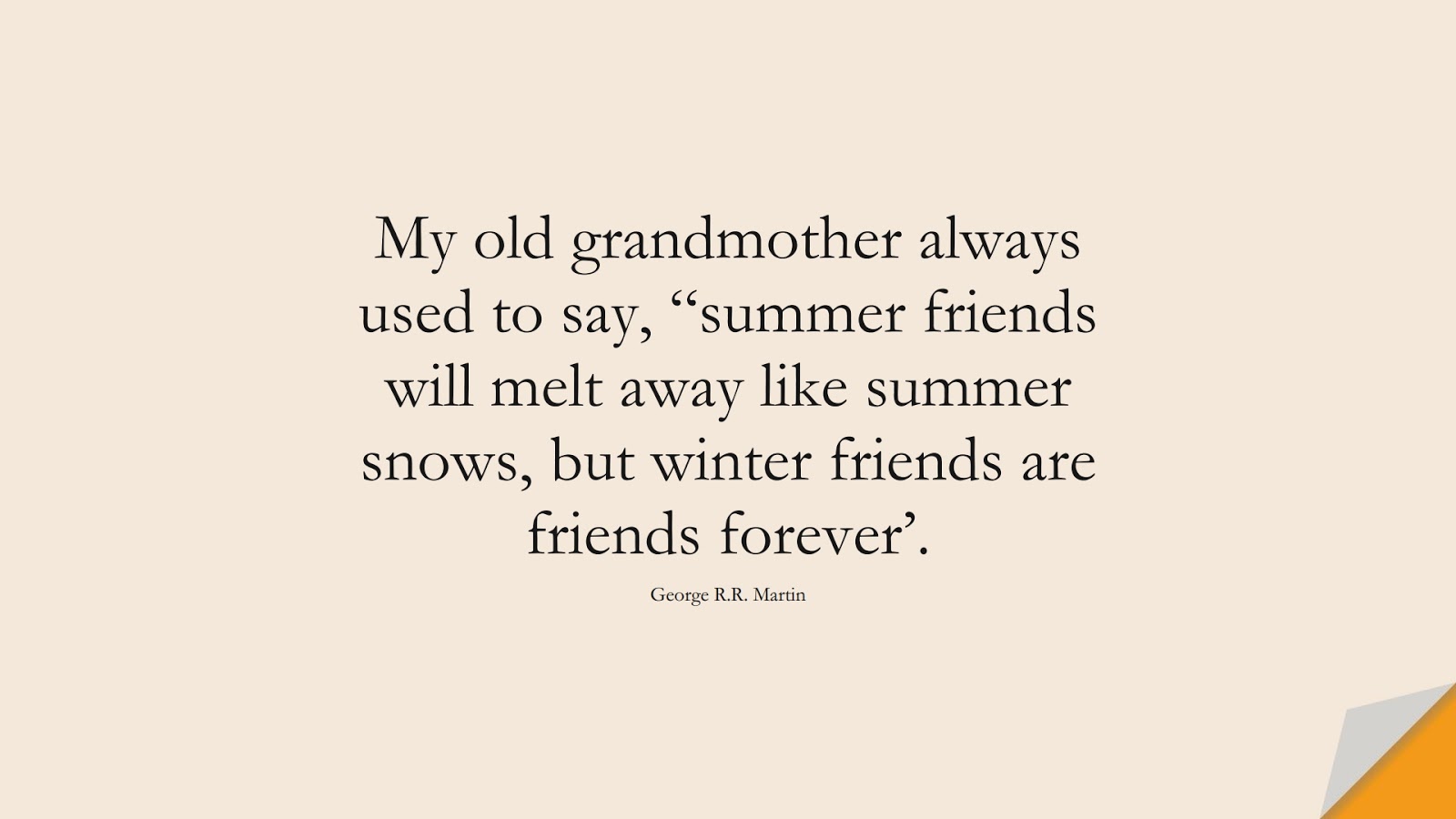 My old grandmother always used to say, “summer friends will melt away like summer snows, but winter friends are friends forever’. (George R.R. Martin);  #RelationshipQuotes