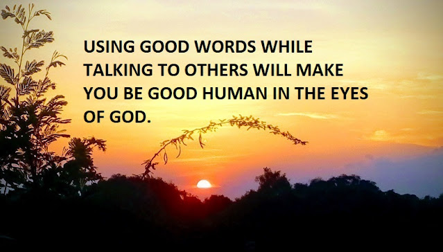 USING GOOD WORDS WHILE TALKING TO OTHERS WILL MAKE YOU BE GOOD HUMAN IN THE EYES OF GOD.