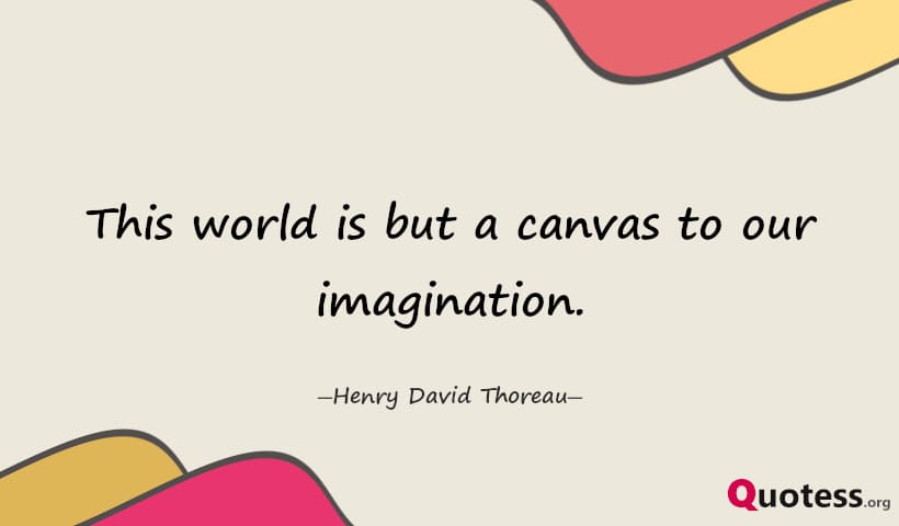 This world is but a canvas to our imagination. ― Henry David Thoreau