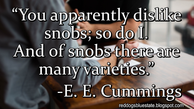 “You apparently dislike snobs; so do I. And of snobs there are many varieties.” -E. E. Cummings