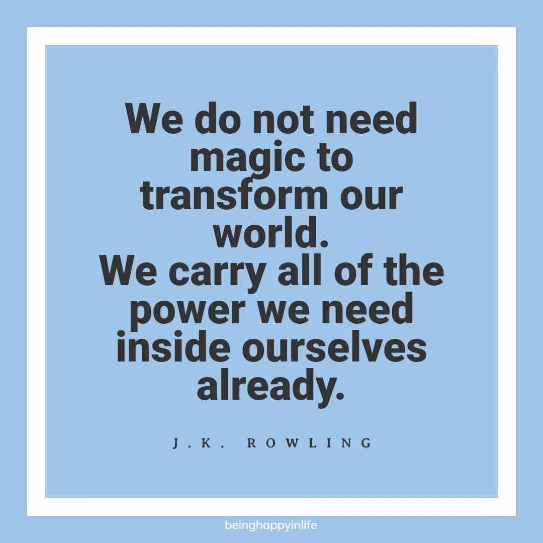 Famous Quotes by Women Authors - We do not need magic to transform our world. We carry all of the power we need inside ourselves already. J.K. Rowling quote about finding what we need within us rather than outside of us