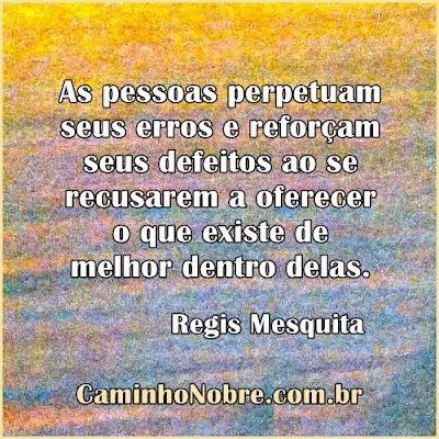 As pessoas perpetuam seus erros e reforçam seus defeitos ao se recusarem a oferecer o que existe de melhor dentro delas. Regis Mesquita