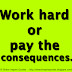 Work hard or pay the consequences.