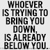 Whoever is trying to bring you down, is already below you.