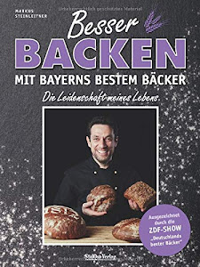 Besser backen mit Bayerns bestem Bäcker: Die Leidenschaft meines Lebens