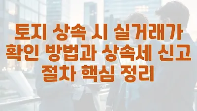 토지 상속 시 실거래가 확인 방법과 상속세 신고 절차 핵심 정리