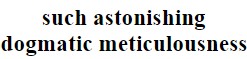 "such astonishing dogmatic meticulousness"