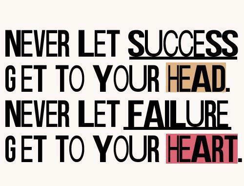 Never let success get to your head. Never let failure get to your Heart.