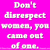 Don't disrespect women, you came out of one. 