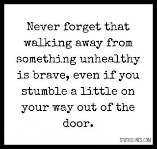 Never forget that walking away from something unhealthy is brave,even if you stumble a little on your way out of the door.