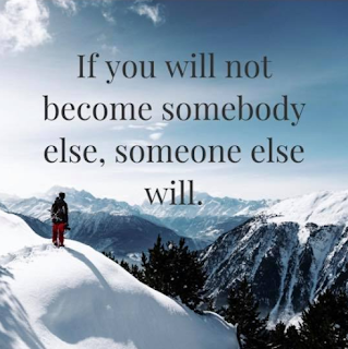 If you will not become somebody else, someone else will.