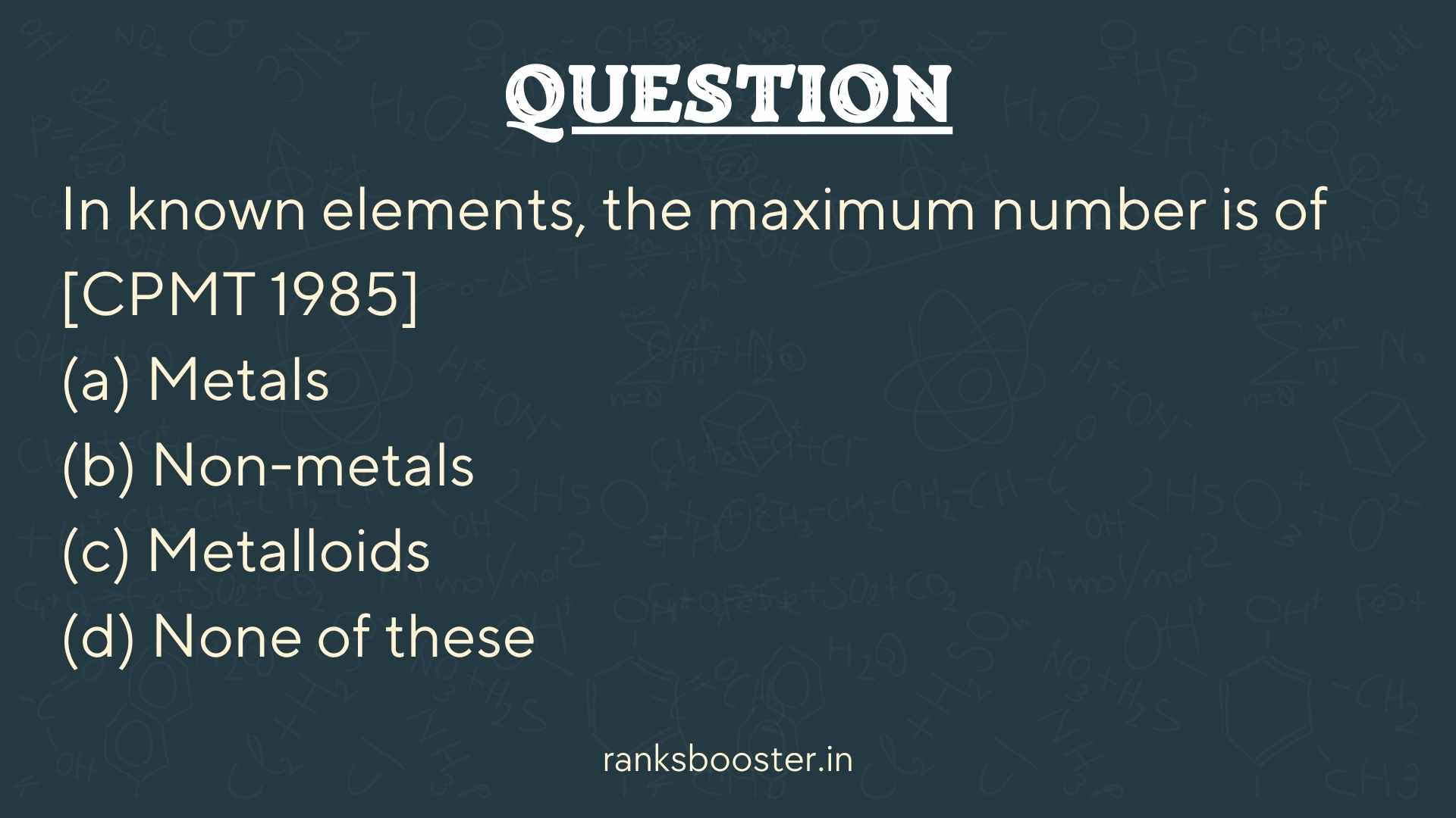 Question: In known elements, the maximum number is of [CPMT 1985] (a) Metals (b) Non-metals (c) Metalloids (d) None of these