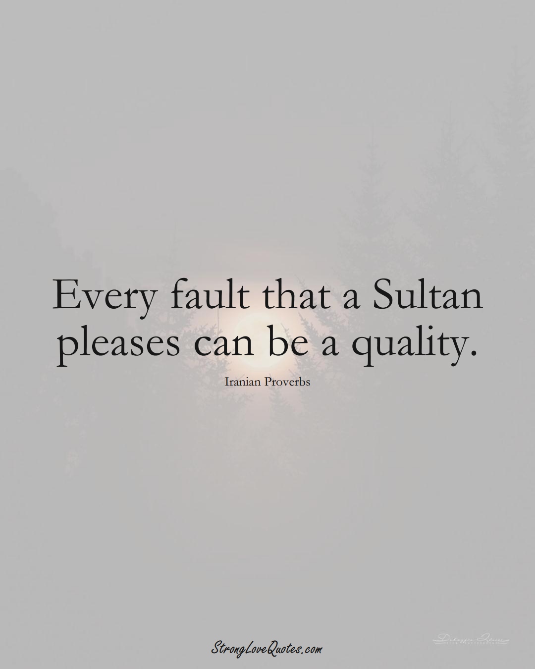 Every fault that a Sultan pleases can be a quality. (Iranian Sayings);  #MiddleEasternSayings