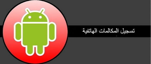 ثلاث أفضل تطبيقات لتسجيل المكالماتك على هاتفك أندرويد