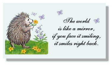 The world is like a mirror,  If you face it smiling, it smiles right back.