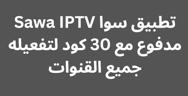 تطبيق سوا Sawa IPTV مدفوع مع 30 كود لتفعيله جميع القنوات