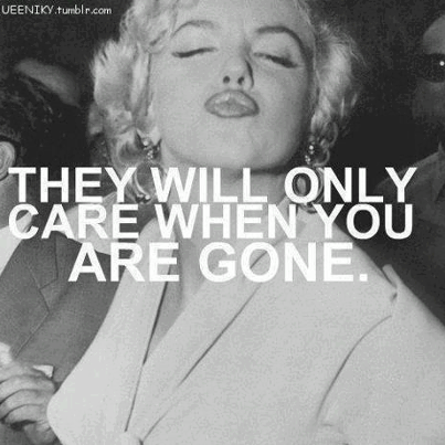 They will only care when you are gone