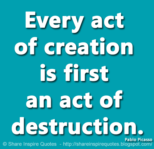 Every act of creation is first an act of destruction. ~Pablo Picasso