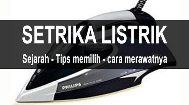 setrika listrik dibahas dari sejarah, tips memilih dan merawatnya