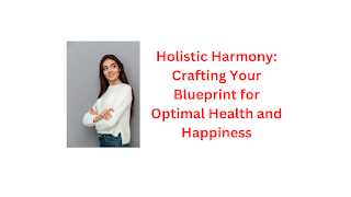 Holistic Harmony: Crafting Your Blueprint for Optimal Health and Happiness