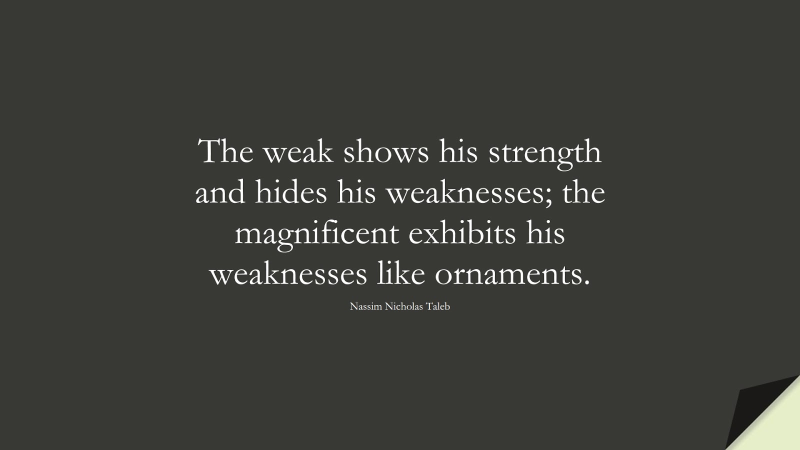 The weak shows his strength and hides his weaknesses; the magnificent exhibits his weaknesses like ornaments. (Nassim Nicholas Taleb);  #CharacterQuotes