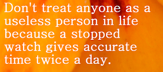 Thought for the day: Don’t treat anyone as a useless person in life because a stopped watch gives accurate time twice a day.