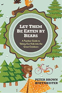 Let Them Be Eaten By Bears: A Fearless Guide to Taking Our Kids Into the Great Outdoors