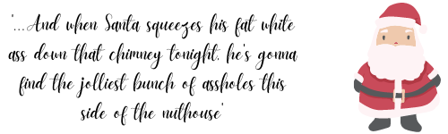 '... And when Santa squeezes his fat white ass down that chimney tonight, he's gonna find the jolliest bunch of assholes this side of the nuthouse'