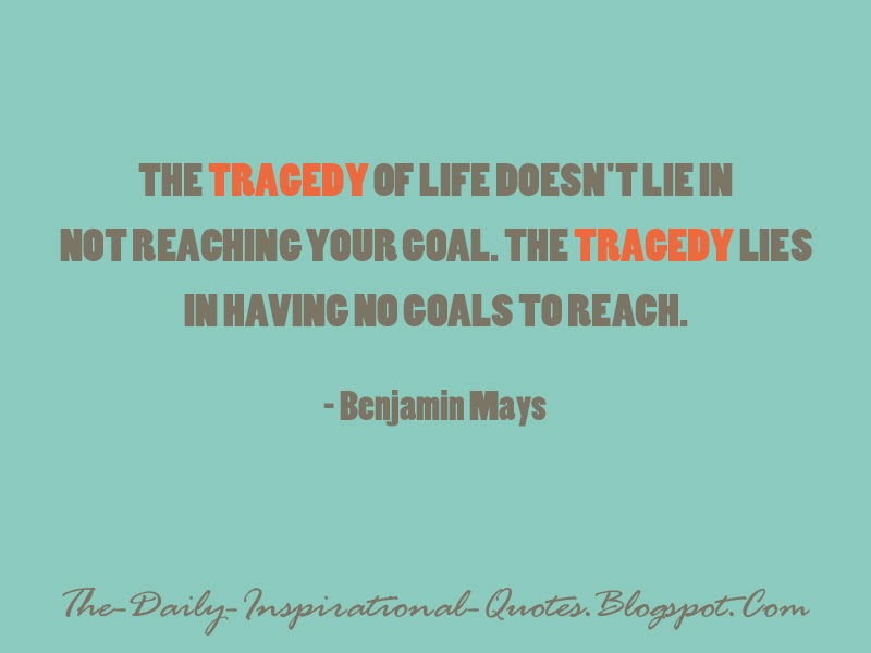 The tragedy of life doesn't lie in not reaching your goal. The tragedy lies in having no goals to reach. - Benjamin Mays