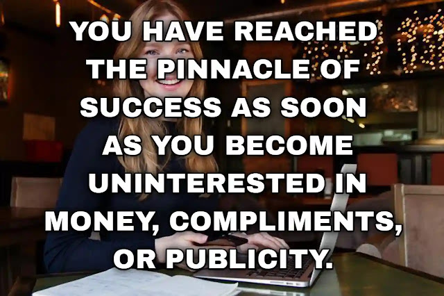 You have reached the pinnacle of success as soon as you become uninterested in money, compliments, or publicity. Thomas Wolfe
