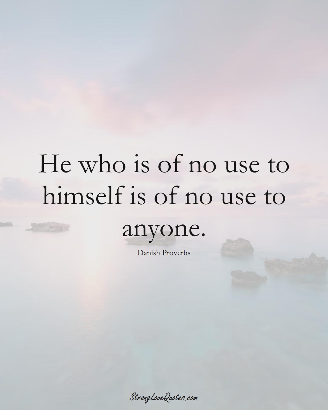 He who is of no use to himself is of no use to anyone. (Danish Sayings);  #EuropeanSayings